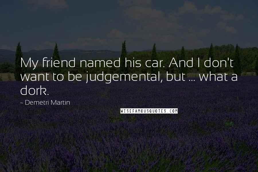 Demetri Martin Quotes: My friend named his car. And I don't want to be judgemental, but ... what a dork.