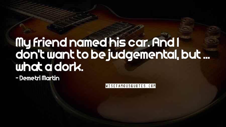 Demetri Martin Quotes: My friend named his car. And I don't want to be judgemental, but ... what a dork.