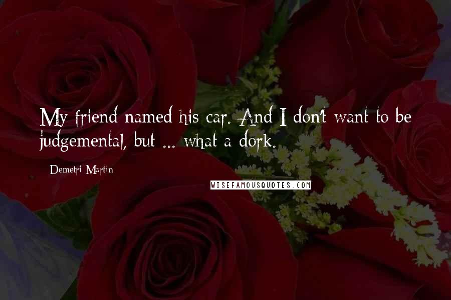 Demetri Martin Quotes: My friend named his car. And I don't want to be judgemental, but ... what a dork.