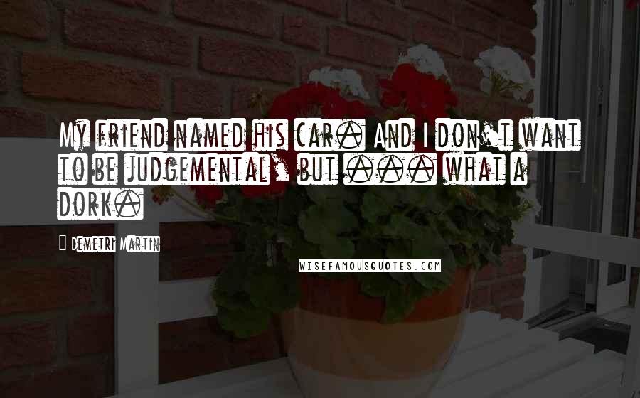 Demetri Martin Quotes: My friend named his car. And I don't want to be judgemental, but ... what a dork.