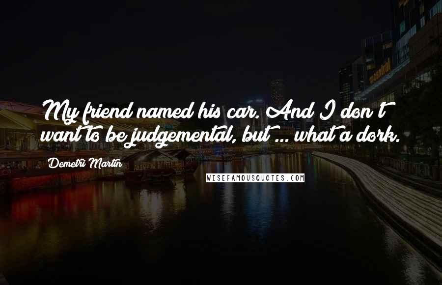 Demetri Martin Quotes: My friend named his car. And I don't want to be judgemental, but ... what a dork.