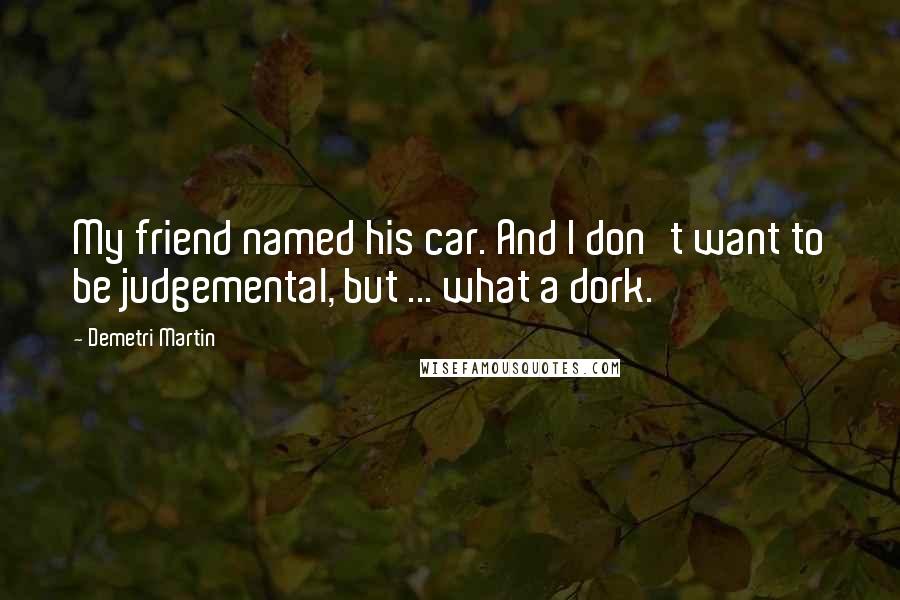 Demetri Martin Quotes: My friend named his car. And I don't want to be judgemental, but ... what a dork.