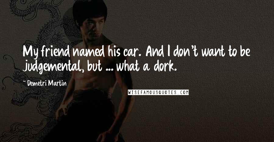 Demetri Martin Quotes: My friend named his car. And I don't want to be judgemental, but ... what a dork.