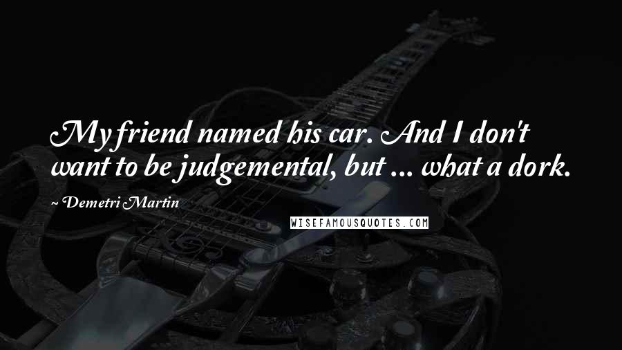 Demetri Martin Quotes: My friend named his car. And I don't want to be judgemental, but ... what a dork.