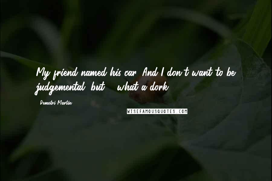 Demetri Martin Quotes: My friend named his car. And I don't want to be judgemental, but ... what a dork.