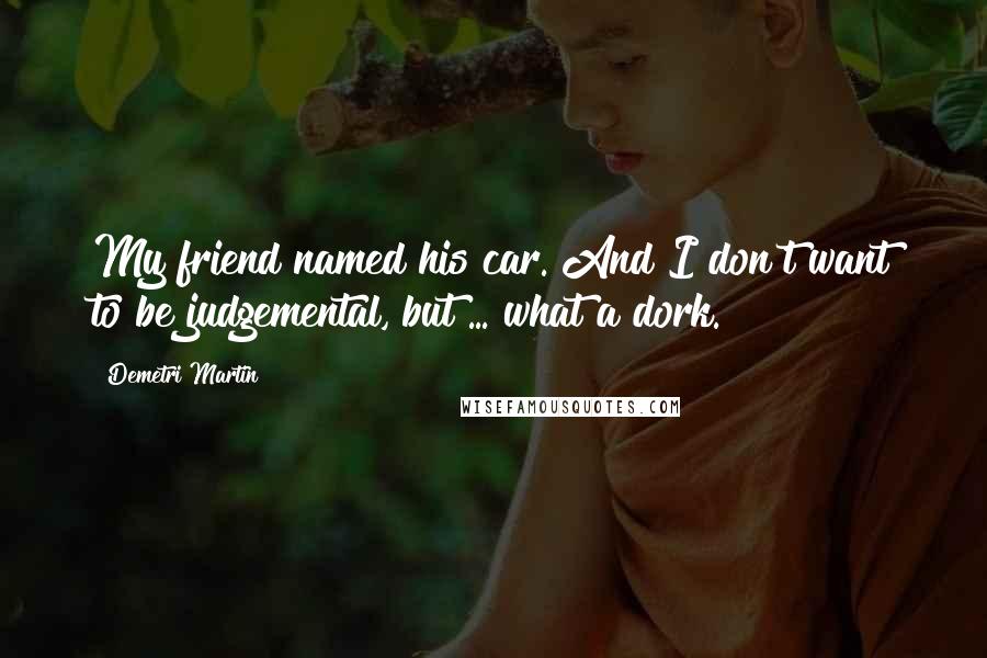 Demetri Martin Quotes: My friend named his car. And I don't want to be judgemental, but ... what a dork.