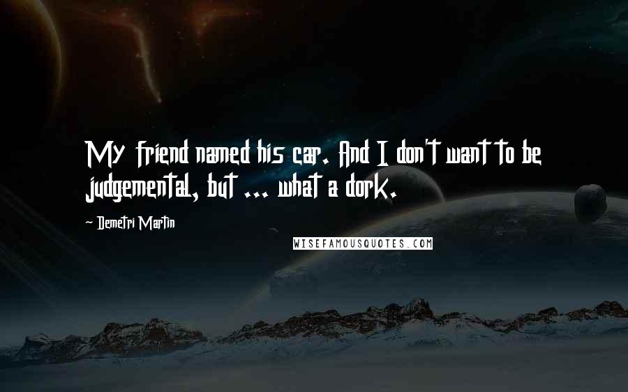 Demetri Martin Quotes: My friend named his car. And I don't want to be judgemental, but ... what a dork.