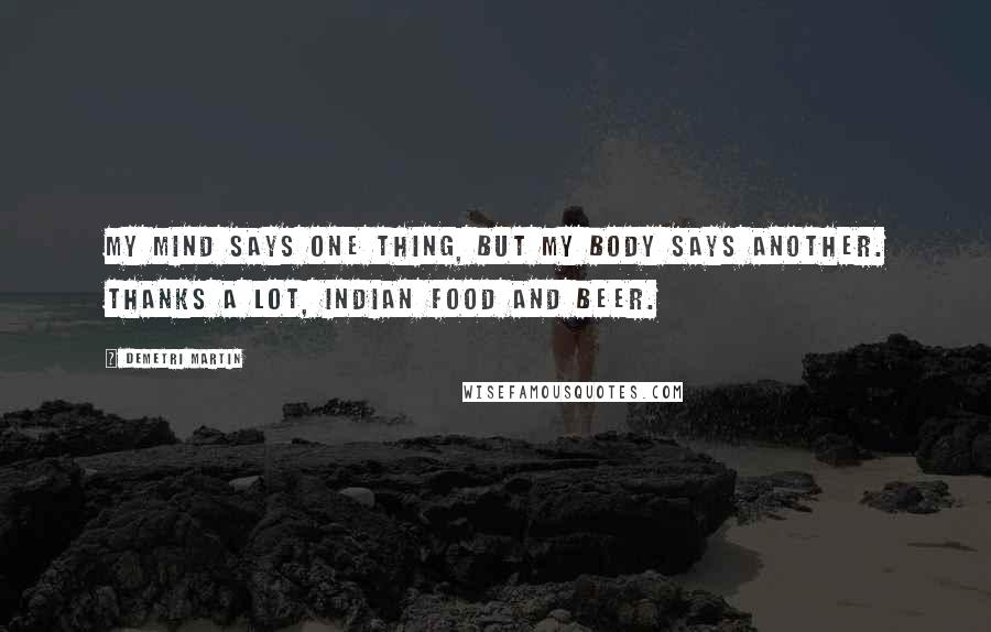 Demetri Martin Quotes: My mind says one thing, but my body says another. Thanks a lot, Indian food and beer.