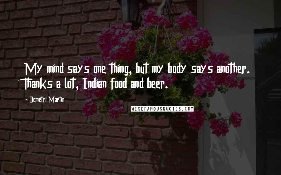 Demetri Martin Quotes: My mind says one thing, but my body says another. Thanks a lot, Indian food and beer.