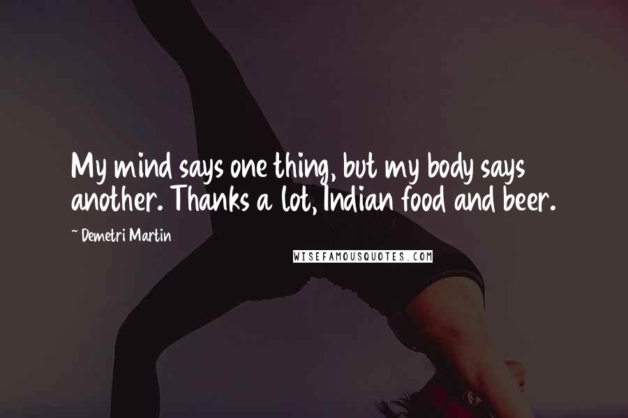 Demetri Martin Quotes: My mind says one thing, but my body says another. Thanks a lot, Indian food and beer.