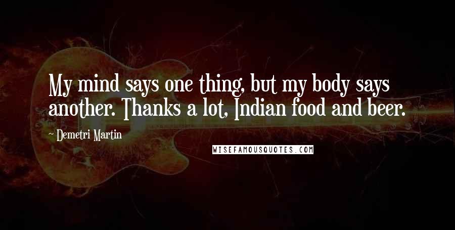 Demetri Martin Quotes: My mind says one thing, but my body says another. Thanks a lot, Indian food and beer.