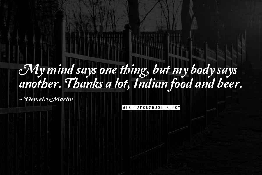 Demetri Martin Quotes: My mind says one thing, but my body says another. Thanks a lot, Indian food and beer.