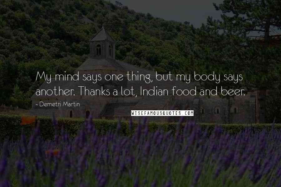 Demetri Martin Quotes: My mind says one thing, but my body says another. Thanks a lot, Indian food and beer.