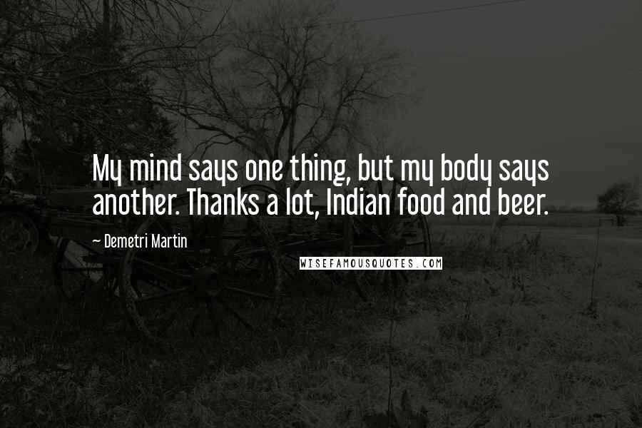 Demetri Martin Quotes: My mind says one thing, but my body says another. Thanks a lot, Indian food and beer.