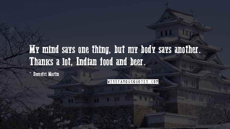 Demetri Martin Quotes: My mind says one thing, but my body says another. Thanks a lot, Indian food and beer.