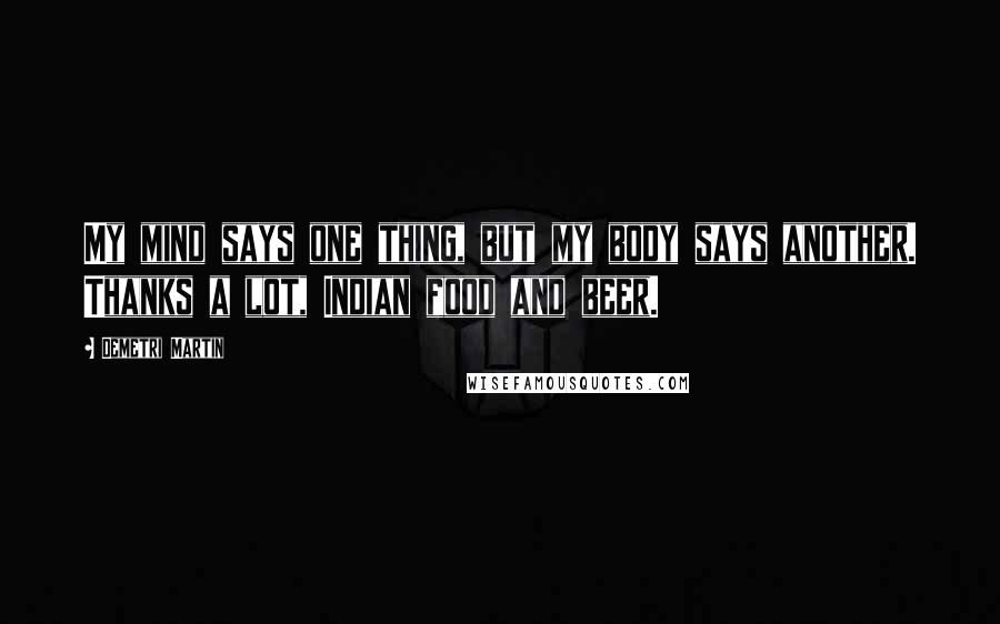 Demetri Martin Quotes: My mind says one thing, but my body says another. Thanks a lot, Indian food and beer.