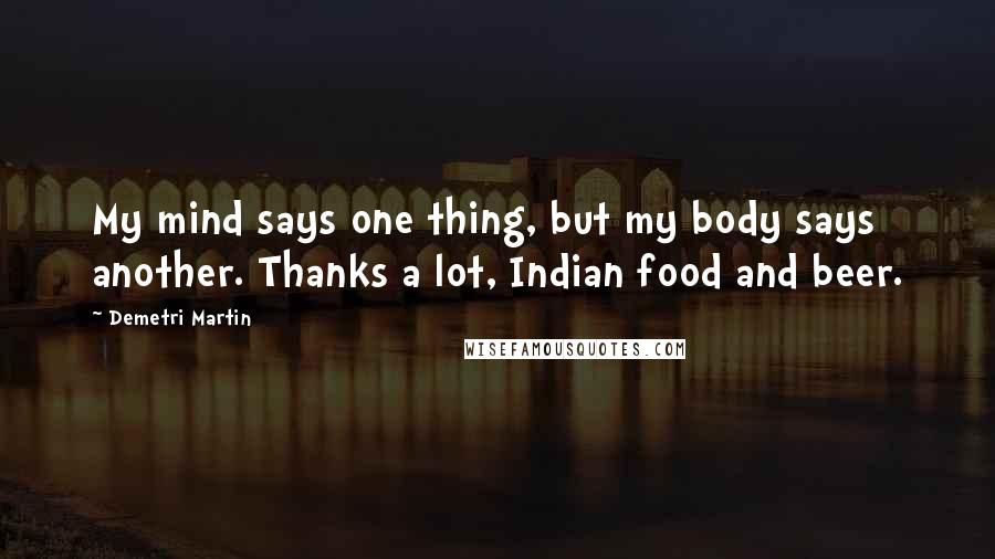 Demetri Martin Quotes: My mind says one thing, but my body says another. Thanks a lot, Indian food and beer.