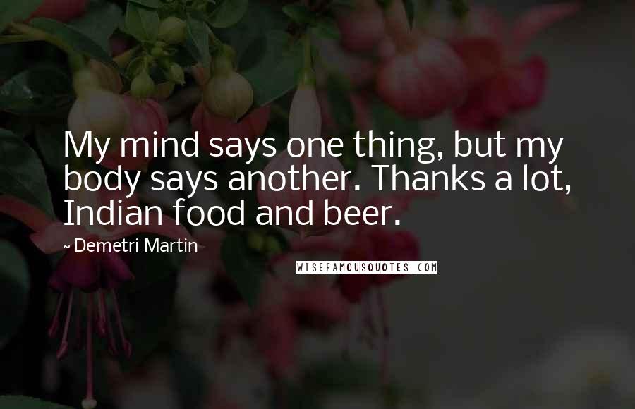 Demetri Martin Quotes: My mind says one thing, but my body says another. Thanks a lot, Indian food and beer.