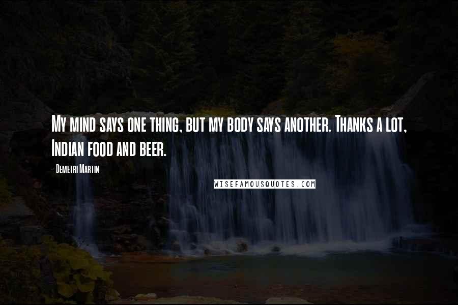 Demetri Martin Quotes: My mind says one thing, but my body says another. Thanks a lot, Indian food and beer.