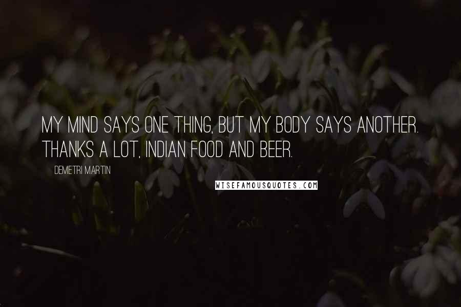 Demetri Martin Quotes: My mind says one thing, but my body says another. Thanks a lot, Indian food and beer.