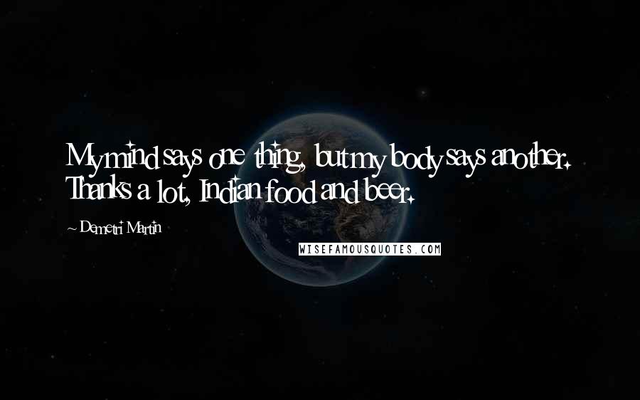 Demetri Martin Quotes: My mind says one thing, but my body says another. Thanks a lot, Indian food and beer.