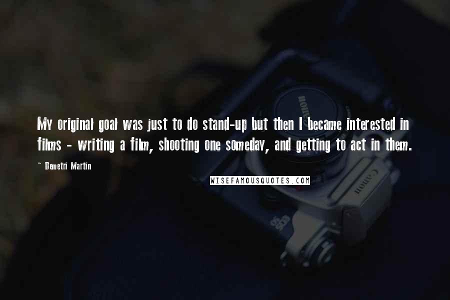 Demetri Martin Quotes: My original goal was just to do stand-up but then I became interested in films - writing a film, shooting one someday, and getting to act in them.