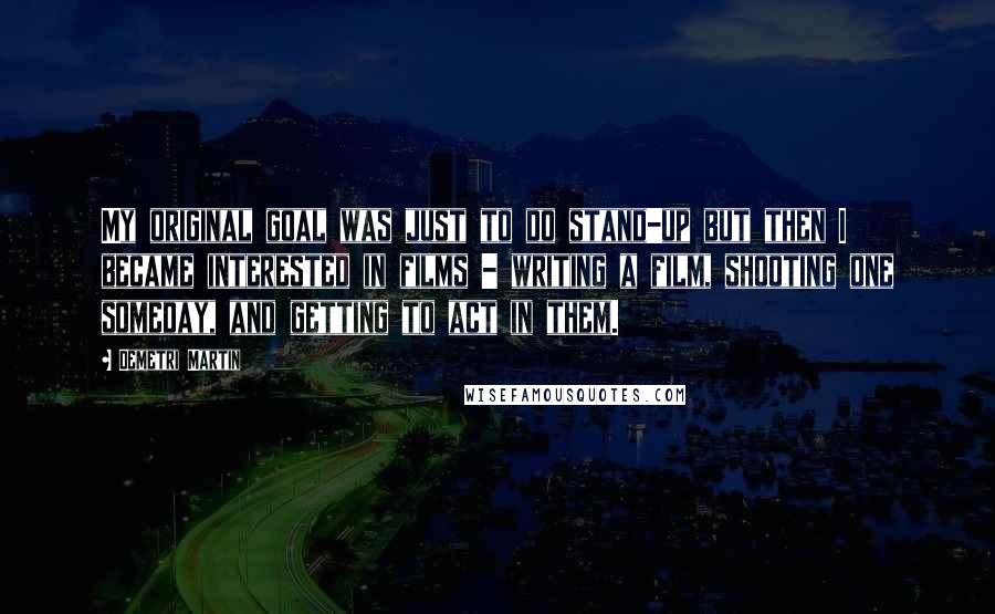 Demetri Martin Quotes: My original goal was just to do stand-up but then I became interested in films - writing a film, shooting one someday, and getting to act in them.