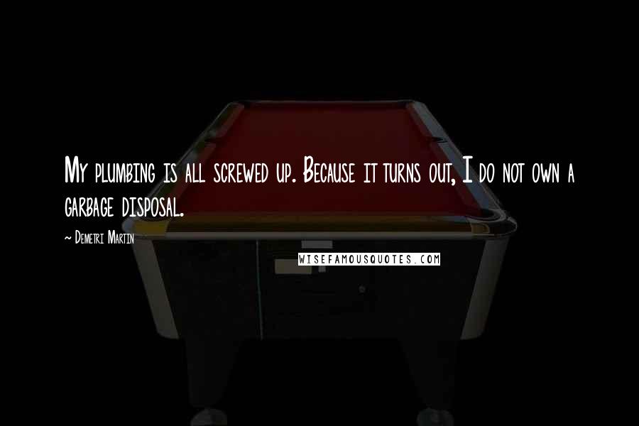 Demetri Martin Quotes: My plumbing is all screwed up. Because it turns out, I do not own a garbage disposal.
