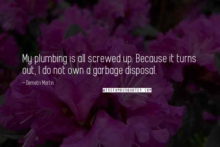 Demetri Martin Quotes: My plumbing is all screwed up. Because it turns out, I do not own a garbage disposal.