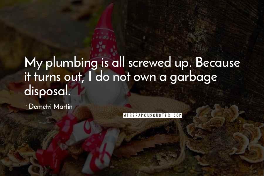 Demetri Martin Quotes: My plumbing is all screwed up. Because it turns out, I do not own a garbage disposal.