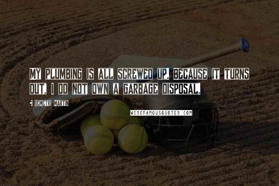 Demetri Martin Quotes: My plumbing is all screwed up. Because it turns out, I do not own a garbage disposal.