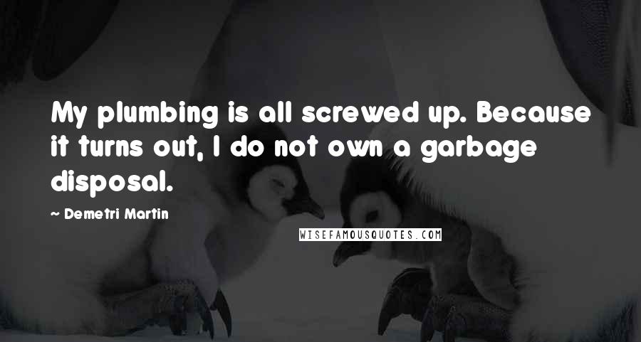 Demetri Martin Quotes: My plumbing is all screwed up. Because it turns out, I do not own a garbage disposal.