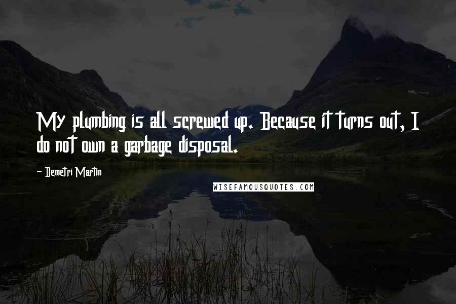 Demetri Martin Quotes: My plumbing is all screwed up. Because it turns out, I do not own a garbage disposal.