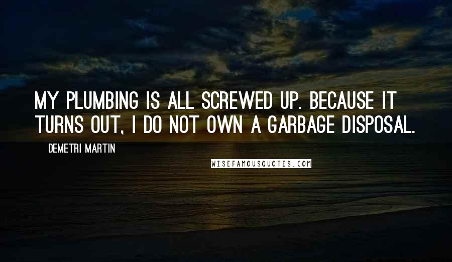 Demetri Martin Quotes: My plumbing is all screwed up. Because it turns out, I do not own a garbage disposal.