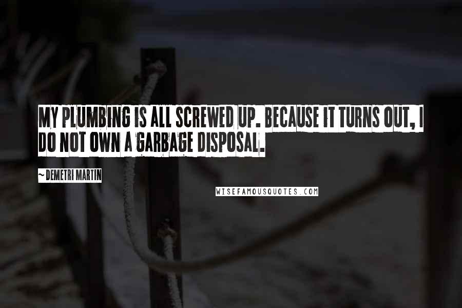 Demetri Martin Quotes: My plumbing is all screwed up. Because it turns out, I do not own a garbage disposal.