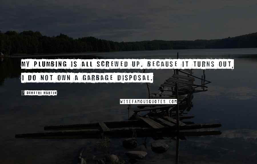 Demetri Martin Quotes: My plumbing is all screwed up. Because it turns out, I do not own a garbage disposal.