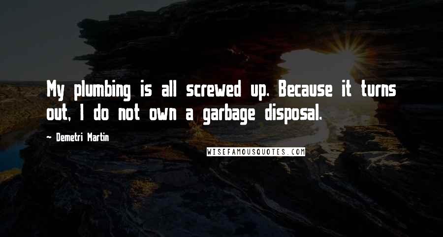 Demetri Martin Quotes: My plumbing is all screwed up. Because it turns out, I do not own a garbage disposal.