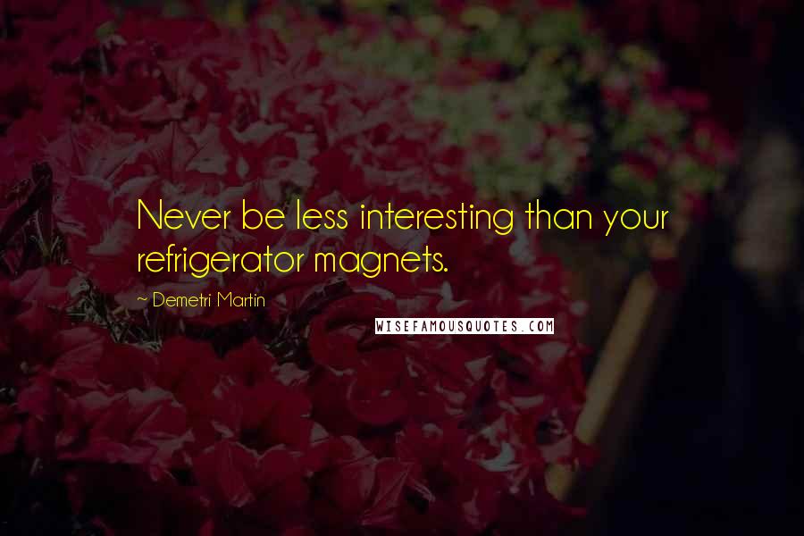 Demetri Martin Quotes: Never be less interesting than your refrigerator magnets.