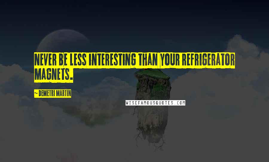 Demetri Martin Quotes: Never be less interesting than your refrigerator magnets.