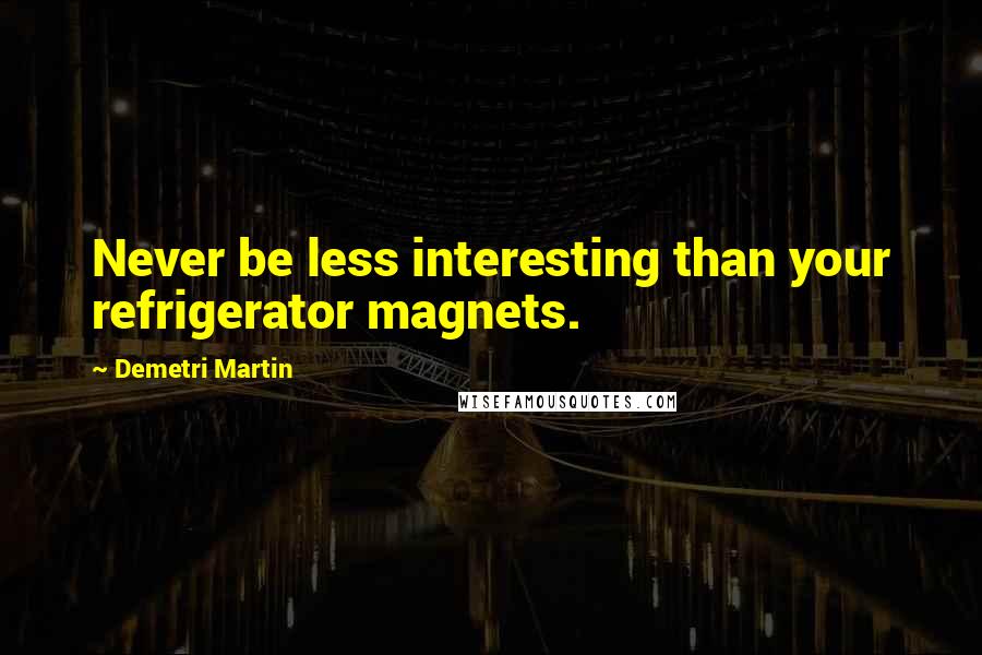 Demetri Martin Quotes: Never be less interesting than your refrigerator magnets.