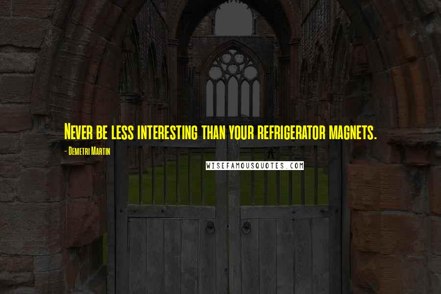 Demetri Martin Quotes: Never be less interesting than your refrigerator magnets.