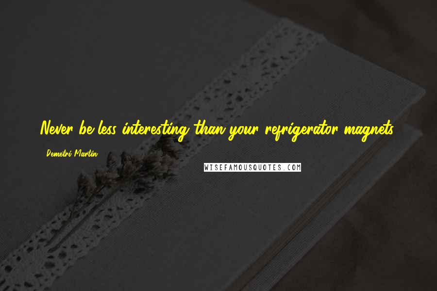 Demetri Martin Quotes: Never be less interesting than your refrigerator magnets.