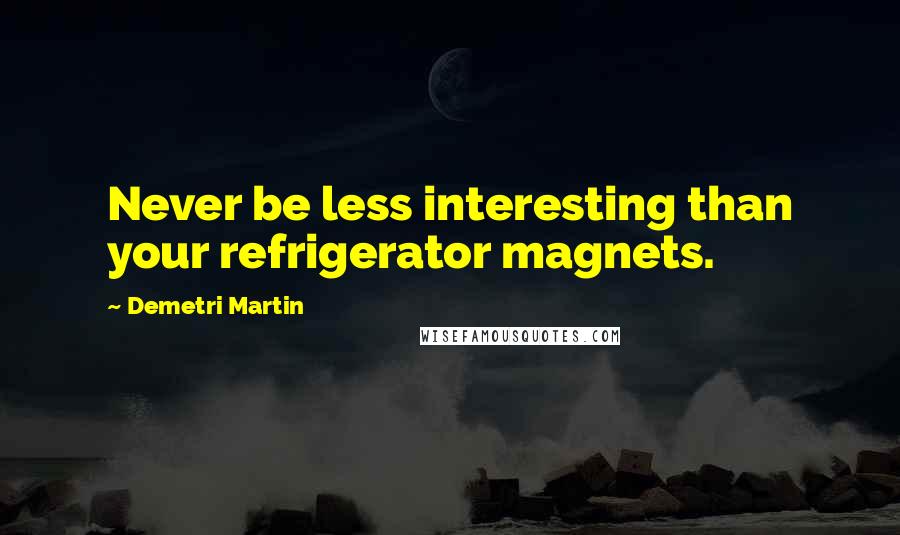 Demetri Martin Quotes: Never be less interesting than your refrigerator magnets.