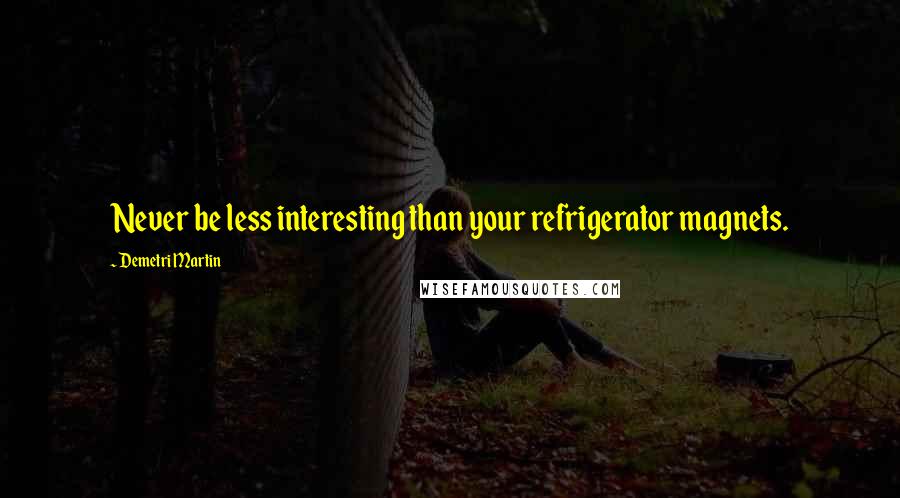 Demetri Martin Quotes: Never be less interesting than your refrigerator magnets.