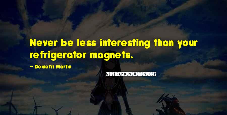 Demetri Martin Quotes: Never be less interesting than your refrigerator magnets.