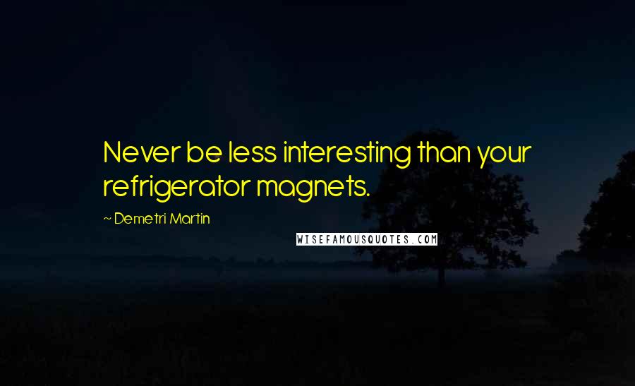 Demetri Martin Quotes: Never be less interesting than your refrigerator magnets.