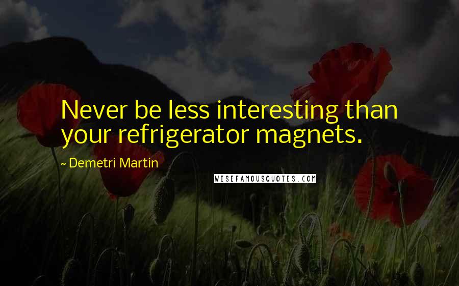 Demetri Martin Quotes: Never be less interesting than your refrigerator magnets.