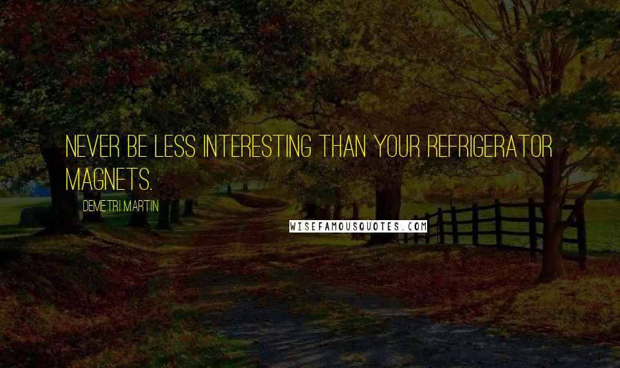 Demetri Martin Quotes: Never be less interesting than your refrigerator magnets.