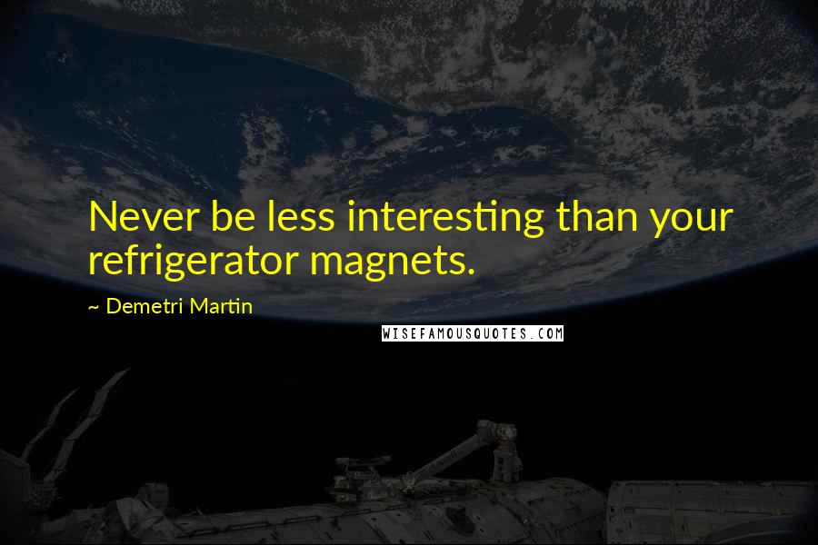 Demetri Martin Quotes: Never be less interesting than your refrigerator magnets.