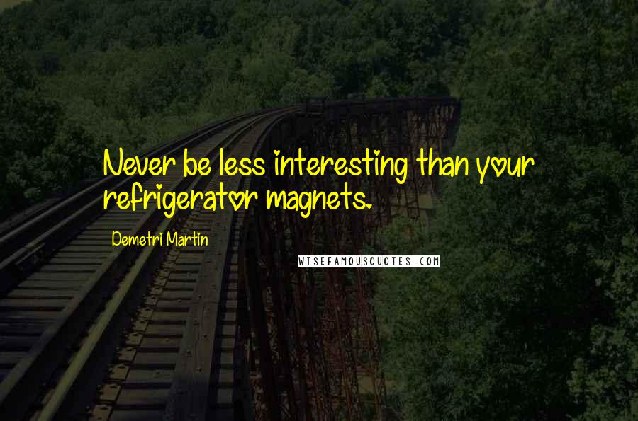 Demetri Martin Quotes: Never be less interesting than your refrigerator magnets.